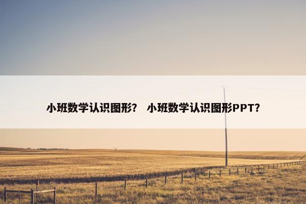 小班数学认识图形？ 小班数学认识图形PPT？