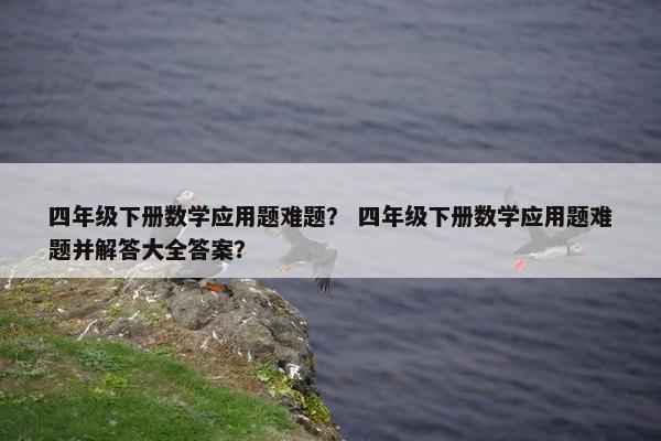 四年级下册数学应用题难题？ 四年级下册数学应用题难题并解答大全答案？