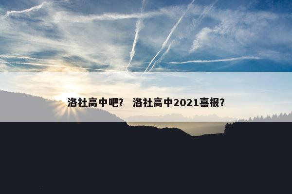 洛社高中吧？ 洛社高中2021喜报？