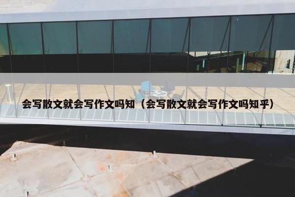 会写散文就会写作文吗知（会写散文就会写作文吗知乎）
