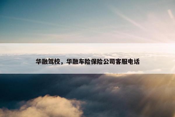 华融驾校，华融车险保险公司客服电话
