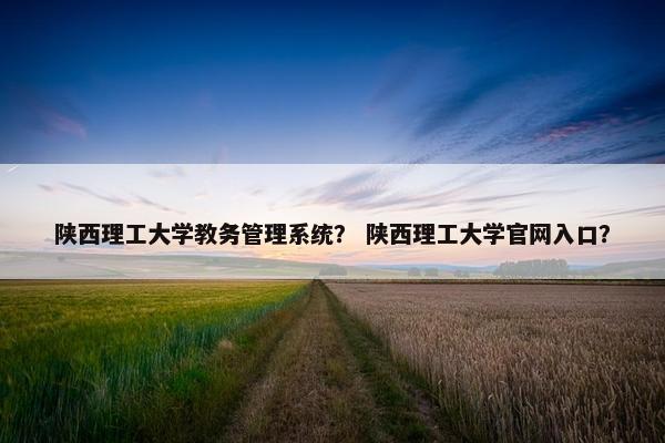 陕西理工大学教务管理系统？ 陕西理工大学官网入口？