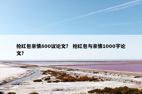 抢红包亲情800议论文？ 抢红包与亲情1000字论文？