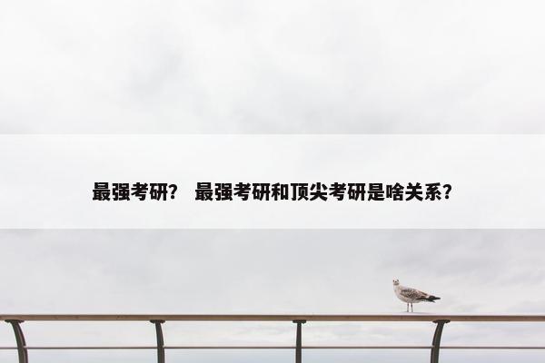 最强考研？ 最强考研和顶尖考研是啥关系？