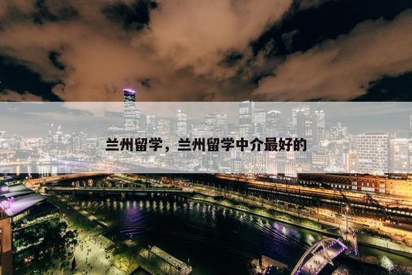 兰州留学，兰州留学中介最好的