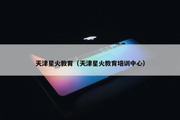 天津星火教育（天津星火教育培训中心）