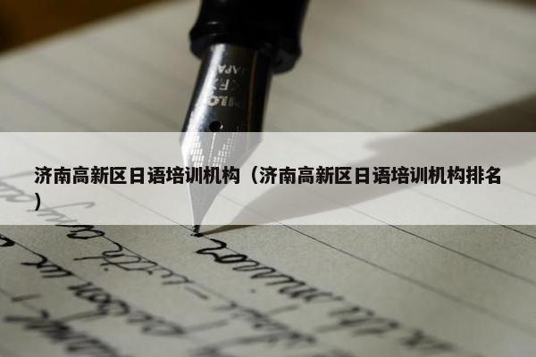 济南高新区日语培训机构（济南高新区日语培训机构排名）
