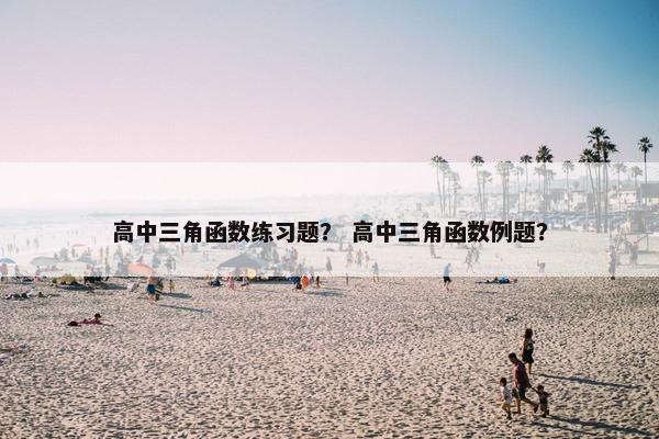 高中三角函数练习题？ 高中三角函数例题？