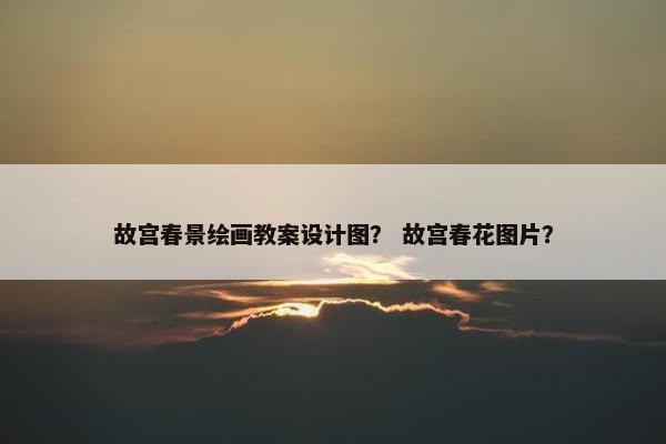故宫春景绘画教案设计图？ 故宫春花图片？
