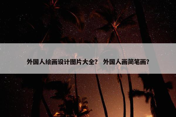 外国人绘画设计图片大全？ 外国人画简笔画？