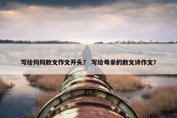 写给妈妈散文作文开头？ 写给母亲的散文诗作文？