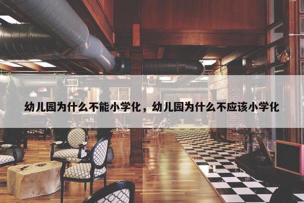 幼儿园为什么不能小学化，幼儿园为什么不应该小学化