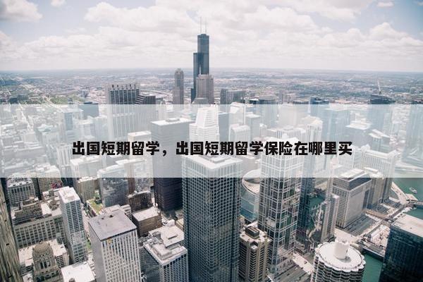 出国短期留学，出国短期留学保险在哪里买