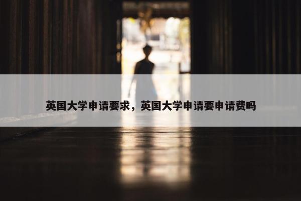 英国大学申请要求，英国大学申请要申请费吗