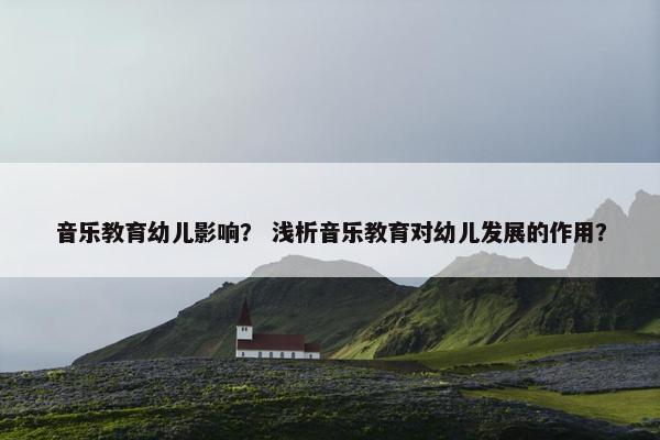 音乐教育幼儿影响？ 浅析音乐教育对幼儿发展的作用？