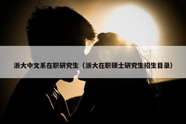 浙大中文系在职研究生（浙大在职硕士研究生招生目录）