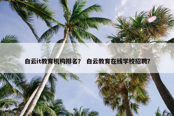 白云it教育机构排名？ 白云教育在线学校招聘？