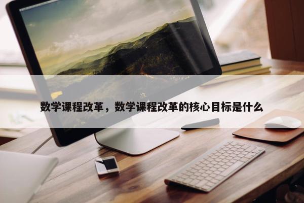 数学课程改革，数学课程改革的核心目标是什么