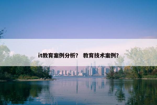 it教育案例分析？ 教育技术案例？