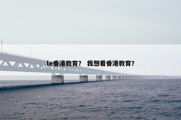 le香港教育？ 我想看香港教育？