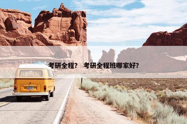 考研全程？ 考研全程班哪家好？
