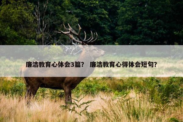 廉洁教育心体会3篇？ 廉洁教育心得体会短句？