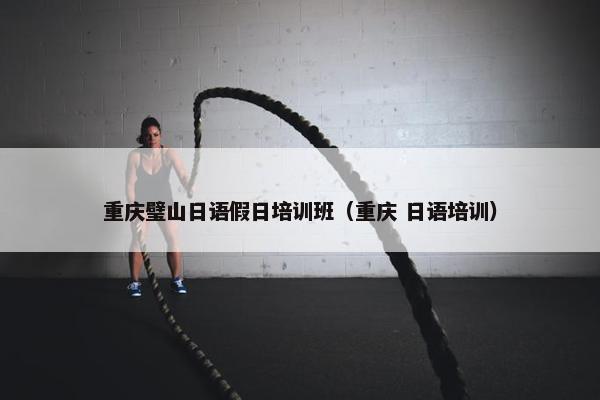重庆璧山日语假日培训班（重庆 日语培训）