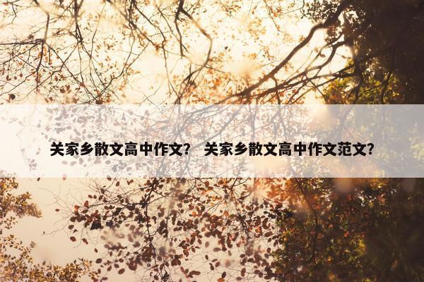 关家乡散文高中作文？ 关家乡散文高中作文范文？