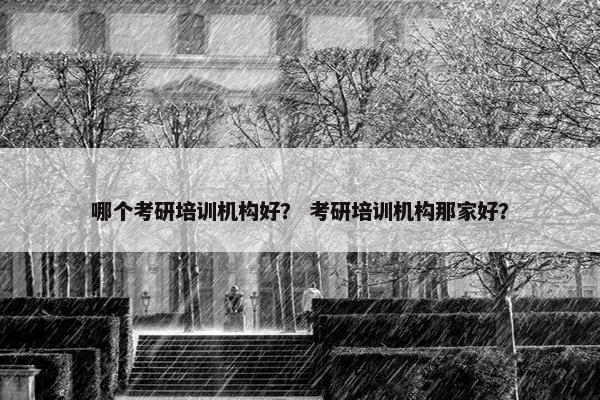 哪个考研培训机构好？ 考研培训机构那家好？