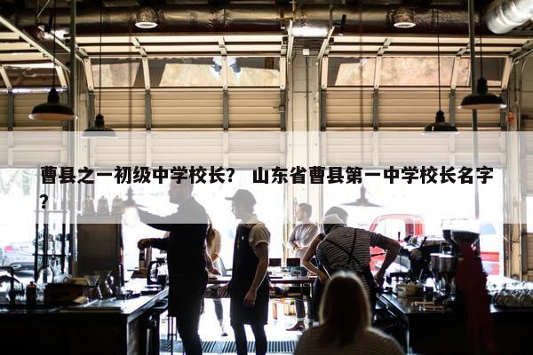 曹县之一初级中学校长？ 山东省曹县第一中学校长名字？