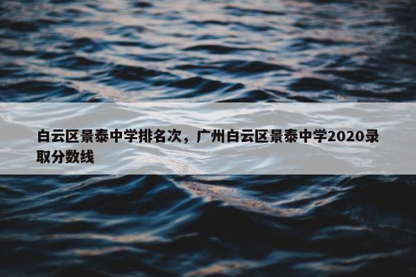 白云区景泰中学排名次，广州白云区景泰中学2020录取分数线
