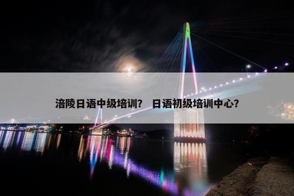 涪陵日语中级培训？ 日语初级培训中心？