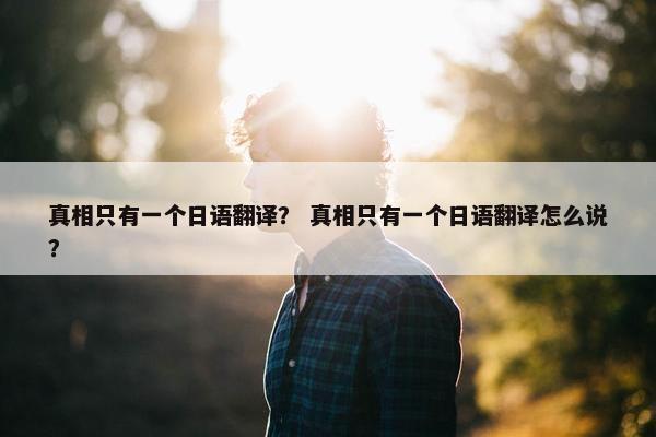 真相只有一个日语翻译？ 真相只有一个日语翻译怎么说？