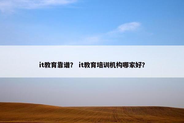 it教育靠谱？ it教育培训机构哪家好？