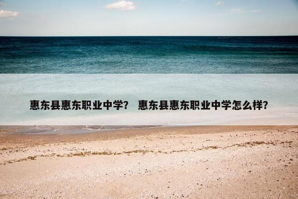 惠东县惠东职业中学？ 惠东县惠东职业中学怎么样？