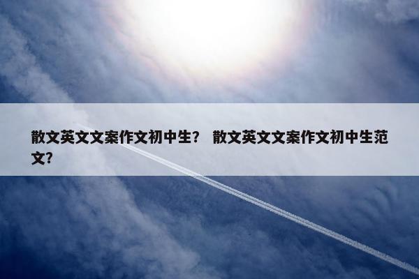 散文英文文案作文初中生？ 散文英文文案作文初中生范文？