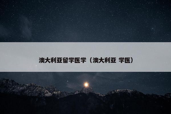 澳大利亚留学医学（澳大利亚 学医）