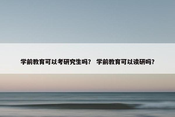 学前教育可以考研究生吗？ 学前教育可以读研吗？