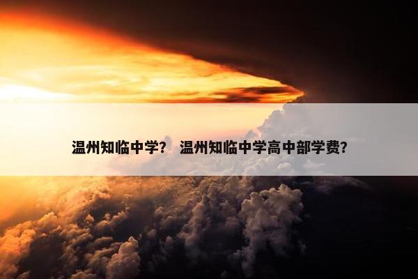 温州知临中学？ 温州知临中学高中部学费？