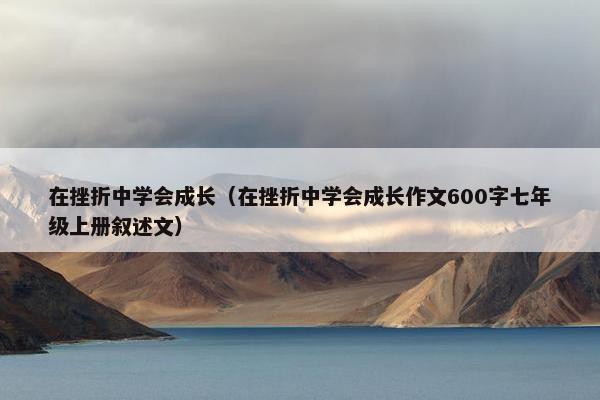 在挫折中学会成长（在挫折中学会成长作文600字七年级上册叙述文）