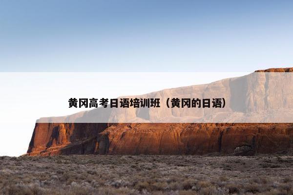 黄冈高考日语培训班（黄冈的日语）