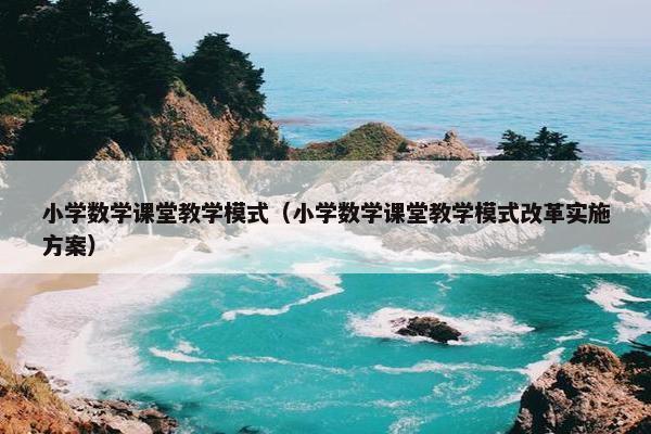 小学数学课堂教学模式（小学数学课堂教学模式改革实施方案）