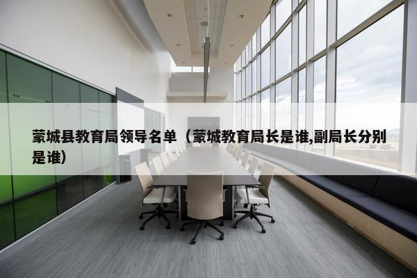 蒙城县教育局领导名单（蒙城教育局长是谁,副局长分别是谁）