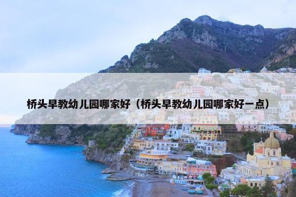 桥头早教幼儿园哪家好（桥头早教幼儿园哪家好一点）