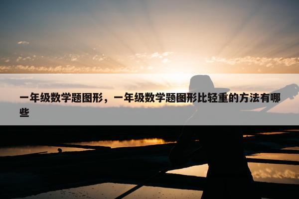 一年级数学题图形，一年级数学题图形比轻重的方法有哪些