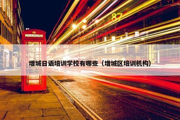 增城日语培训学校有哪些（增城区培训机构）