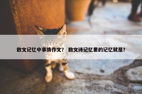 散文记忆中事情作文？ 散文诗记忆里的记忆就是？