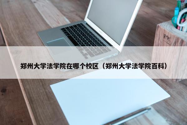 郑州大学法学院在哪个校区（郑州大学法学院百科）