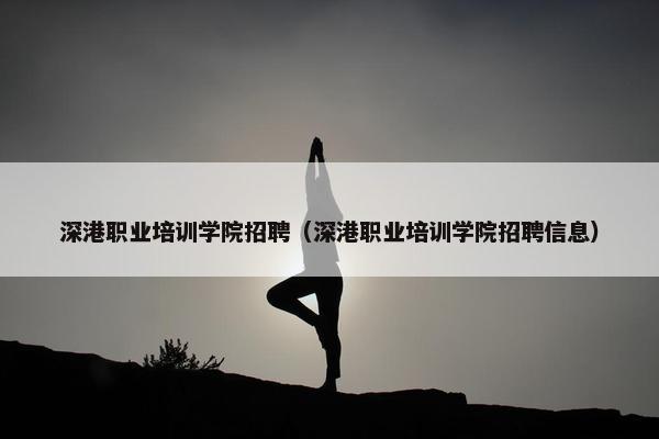 深港职业培训学院招聘（深港职业培训学院招聘信息）