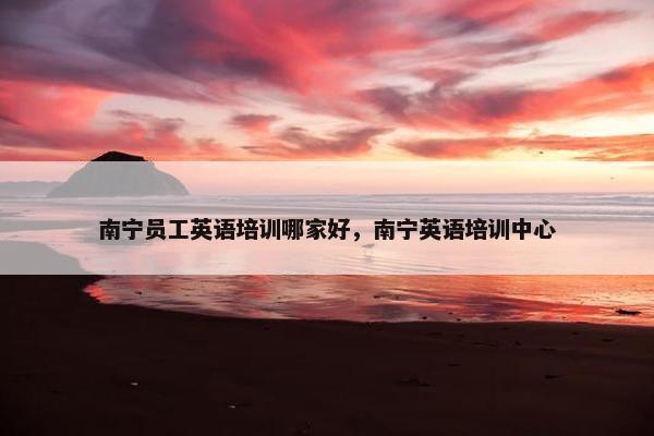 南宁员工英语培训哪家好，南宁英语培训中心